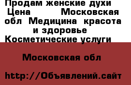 Продам женские духи  › Цена ­ 800 - Московская обл. Медицина, красота и здоровье » Косметические услуги   . Московская обл.